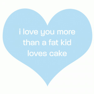 love you more than a fat kid loves cake. – Funny Quote