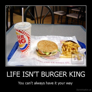 LIFE ISN'T BURGER KING