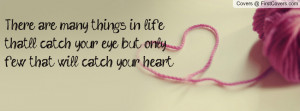 ... life that'll catch your eye, but only few that will catch your heart