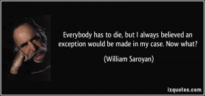 ... an exception would be made in my case. Now what? - William Saroyan