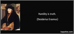 Humility is truth. - Desiderius Erasmus
