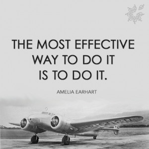 The most effective way to do it, is to do it.” - Amelia Earhart