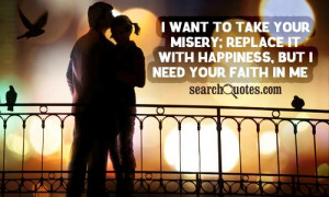 want to take your misery; replace it with happiness, but I need your ...