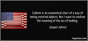 Cubism is an anatomical chart of a way of seeing external objects. But ...