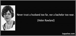 Never trust a husband too far, nor a bachelor too near. - Helen ...