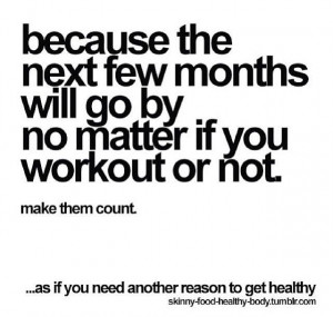 Because the next few months will go by no matter if you workout or not ...