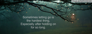 Sometimes letting go is the hardest thing,Especially after holding on ...