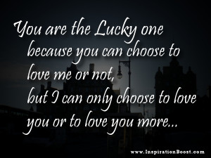 You are the lucky one because you can choose to love me or not, but I ...