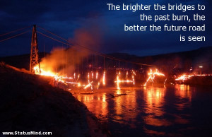 ... the bridges to the past burn, the better the future road is seen