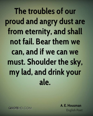 our proud and angry dust are from eternity, and shall not fail. Bear ...