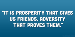 It is prosperity that gives us friends, adversity that proves them ...