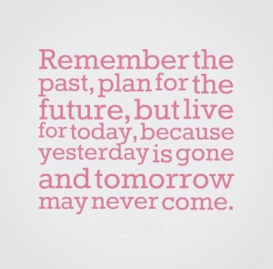 Remember the past, plan for the future, but live for today, because ...