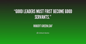 Good leaders must first become good servants.”