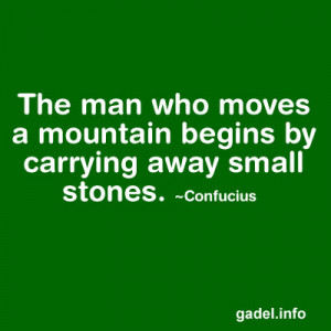 The man who moves a mountain begins by carrying away small stones ...