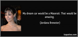 My dream car would be a Maserati. That would be amazing. - Jordana ...