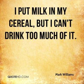 mark williams quote i put milk in my cereal but i cant drink too much
