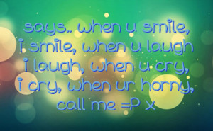... when u laugh i laugh, when u cry, i cry, when ur horny, call me =P x