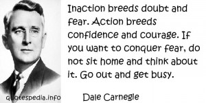 Inaction breeds doubt and fear. Action breeds confidence and courage ...