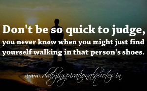 ... might just find yourself walking in that person’s shoes. ~ Anonymous