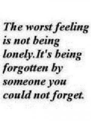 The Worst Feeling Is Not Being Lonely. It Being Forgotten By Someone ...