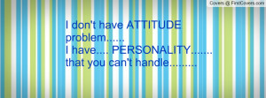 don't have ATTITUDE problem.....I have.... PERSONALITY.....that you ...