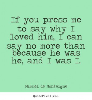 ... me to say why i loved him, i can say no more.. - Friendship quotes