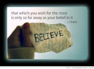 ... which you wish for the most is only so far away as your belief in it