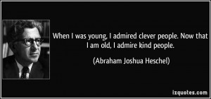 ... clever people. Now that I am old, I admire kind people. - Abraham