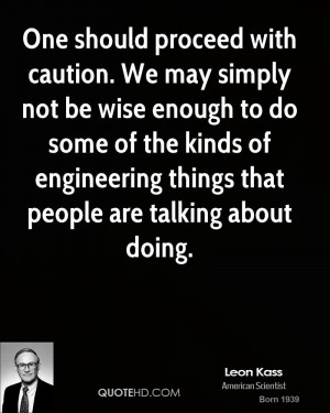 One should proceed with caution. We may simply not be wise enough to ...