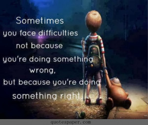 Sometimes you face difficulties not because you’re doing something ...