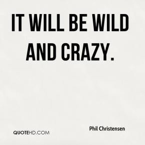 Phil Christensen - It will be wild and crazy.