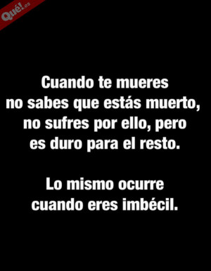 Cuando te mueres, no sabes que estás muerto. Cuando eres idiota ...