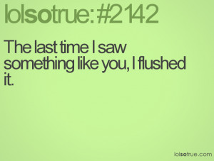 The last time I saw something like you, I flushed it.