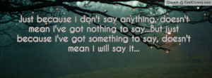 because i don't say anything, doesn't mean i've got nothing to say ...