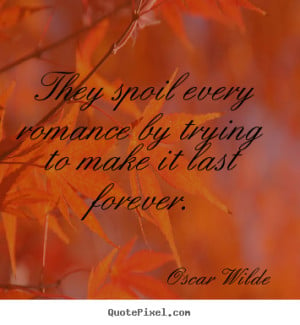 Quotes about love - They spoil every romance by trying to make it last ...