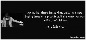 ... . If she knew I was on the BBC, she'd kill me. - Jerry Sadowitz