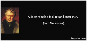 doctrinaire is a fool but an honest man. - Lord Melbourne