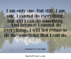 am only one. but still, i am one. i cannot.. Edward Everett Hale ...