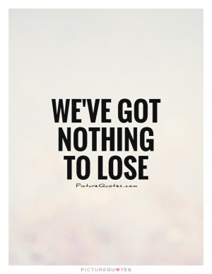We've got nothing to lose Picture Quote #1