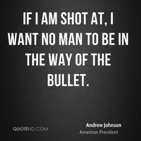 Andrew Johnson - If I am shot at, I want no man to be in the way of ...