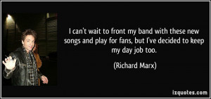... play for fans, but I've decided to keep my day job too. - Richard Marx