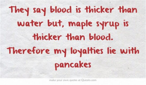 They say blood is thicker than water but, maple syrup is thicker than ...