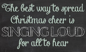 The beat way to apread Christmas cheer is singing loud for all to hear ...