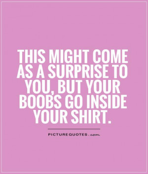 ... surprise to you, but your boobs go inside your shirt Picture Quote #1