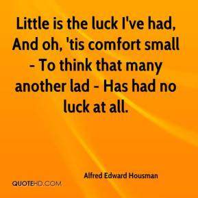 Little is the luck I've had, And oh, 'tis comfort small - To think ...