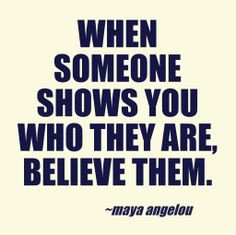 When someone shows you who they are, believe them. - Maya Angelou