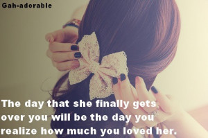 The day that she finally gets over you will be the day you realize how ...