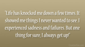 Life has knocked me down a few times. It showed me things I never ...