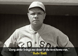 Every strike brings me closer to the next home run.” – Babe Ruth ...