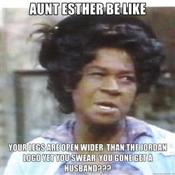 Aunt Esther again - Aunt Esther be like Your legs are open wider than ...